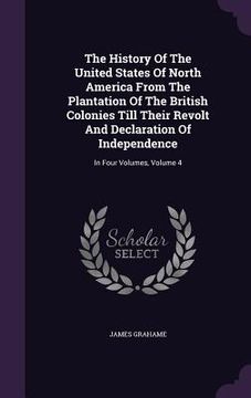 portada The History Of The United States Of North America From The Plantation Of The British Colonies Till Their Revolt And Declaration Of Independence: In Fo (en Inglés)