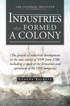 portada industries that formed a colony: (the growth of industrial development in the new colony of nsw from 1788, including a study of the formation and oper (en Inglés)
