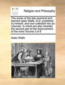 portada the works of the late reverend and learned isaac watts, d.d. published by himself, and now collected into six volumes. in which are also inserted the