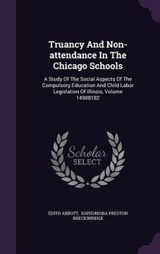 portada Truancy And Non-attendance In The Chicago Schools: A Study Of The Social Aspects Of The Compulsory Education And Child Labor Legislation Of Illinois,