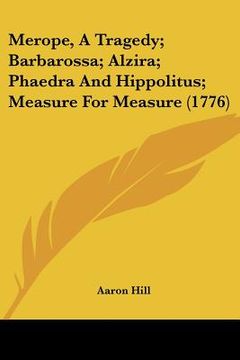 portada merope, a tragedy; barbarossa; alzira; phaedra and hippolitus; measure for measure (1776) (in English)