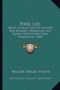 portada here lies: being a collection of ancient and modern, humorous and queer inscriptions from tombstones (1900) (en Inglés)