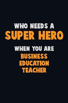 portada Who Need A SUPER HERO, When You Are Business Education Teacher: 6X9 Career Pride 120 pages Writing Notebooks (en Inglés)