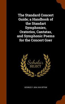 portada The Standard Concert Guide; a Handbook of the Standart Symphonies, Oratorios, Cantatas, and Symphonic Poems for the Concert Goer (en Inglés)