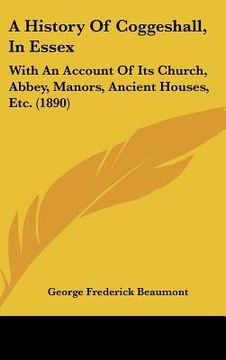 portada a history of coggeshall, in essex: with an account of its church, abbey, manors, ancient houses, etc. (1890) (in English)