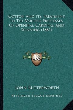 portada cotton and its treatment in the various processes of opening, carding, and spinning (1881) (en Inglés)