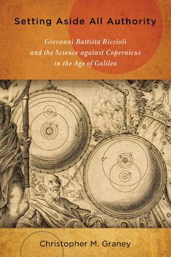 portada Setting Aside All Authority: Giovanni Battista Riccioli and the Science Against Copernicus in the Age of Galileo (en Inglés)
