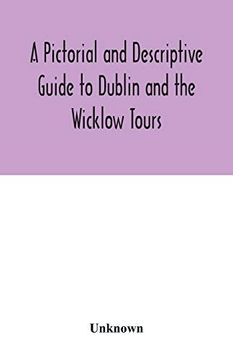 portada A Pictorial and Descriptive Guide to Dublin and the Wicklow Tours: Including a Street Guide to the City; Excursions to the Suburbs; And Tours Through County Wicklow. Plan of the City and two Distinct (en Inglés)