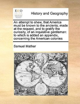 portada an attempt to shew, that america must be known to the ancients; made at the request, and to gratify the curiosity, of an inquisitive gentleman: to wh (en Inglés)