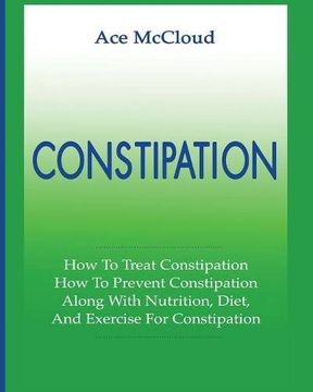portada Constipation: How To Treat Constipation: How To Prevent Constipation: Along With Nutrition, Diet, And Exercise For Constipation (All Natural & Medical Solutions & Home Remedies)