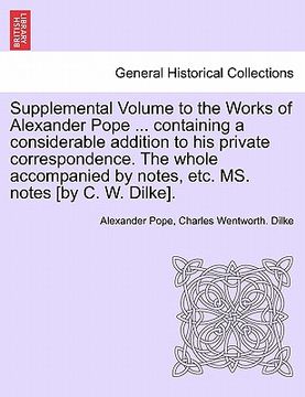 portada supplemental volume to the works of alexander pope ... containing a considerable addition to his private correspondence. the whole accompanied by note (in English)