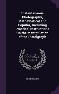 portada Instantaneous Photography, Mathematical and Popular, Including Practical Instructions On the Manipulation of the Pistolgraph (en Inglés)