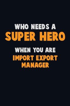 portada Who Need A SUPER HERO, When You Are Import/Export Manager: 6X9 Career Pride 120 pages Writing Notebooks (en Inglés)