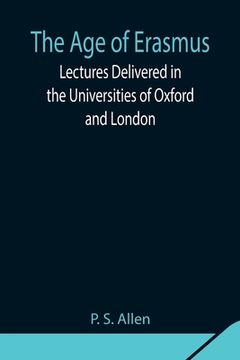 portada The Age of Erasmus; Lectures Delivered in the Universities of Oxford and London (en Inglés)