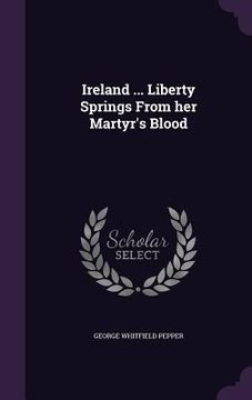 portada Ireland ... Liberty Springs From her Martyr's Blood (en Inglés)