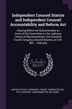 portada Independent Counsel Statute and Independent Counsel Accountability and Reform Act: Hearing Before the Subcommittee on Crime of the Committee on the Ju (en Inglés)