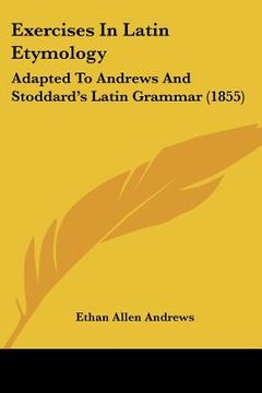 portada exercises in latin etymology: adapted to andrews and stoddard's latin grammar (1855) (in English)