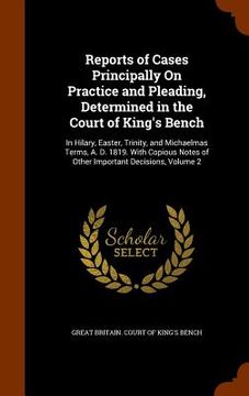 portada Reports of Cases Principally On Practice and Pleading, Determined in the Court of King's Bench: In Hilary, Easter, Trinity, and Michaelmas Terms, A. D (in English)