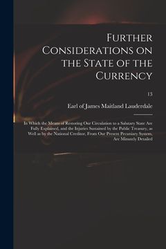 portada Further Considerations on the State of the Currency: in Which the Means of Restoring Our Circulation to a Salutary State Are Fully Explained, and the (en Inglés)