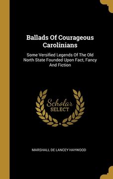 portada Ballads Of Courageous Carolinians: Some Versified Legends Of The Old North State Founded Upon Fact, Fancy And Fiction (en Inglés)