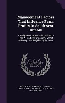portada Management Factors That Influence Farm Profits in Southwest Illinois: A Study Based on Records From More Than A Hundred Farms in the Wheat and Dairy A (en Inglés)