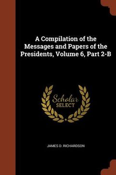 portada A Compilation of the Messages and Papers of the Presidents, Volume 6, Part 2-B (en Inglés)