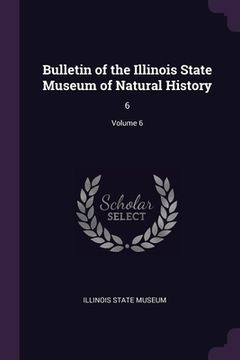 portada Bulletin of the Illinois State Museum of Natural History: 6; Volume 6 (en Inglés)
