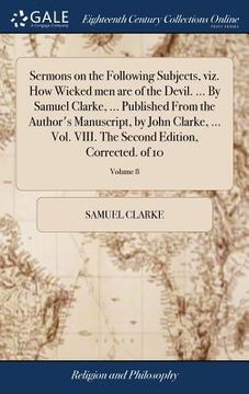 portada Sermons on the Following Subjects, viz. How Wicked men are of the Devil. ... By Samuel Clarke, ... Published From the Author's Manuscript, by John Cla (en Inglés)