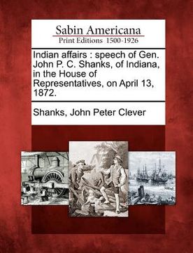 portada indian affairs: speech of gen. john p. c. shanks, of indiana, in the house of representatives, on april 13, 1872. (en Inglés)