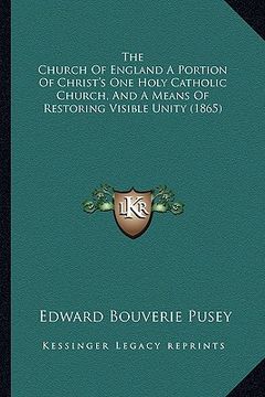 portada the church of england a portion of christ's one holy catholic church, and a means of restoring visible unity (1865) (en Inglés)