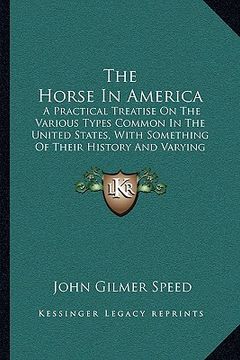 portada the horse in america: a practical treatise on the various types common in the united states, with something of their history and varying cha (in English)