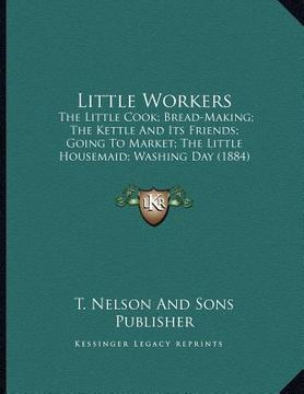 portada little workers: the little cook; bread-making; the kettle and its friends; going to market; the little housemaid; washing day (1884)