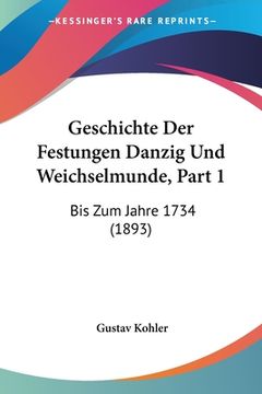 portada Geschichte Der Festungen Danzig Und Weichselmunde, Part 1: Bis Zum Jahre 1734 (1893) (en Alemán)