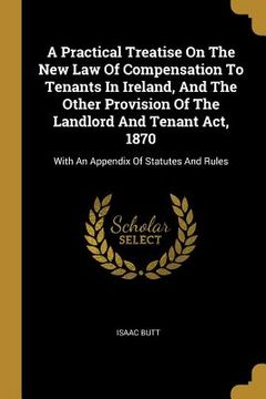 portada A Practical Treatise On The New Law Of Compensation To Tenants In Ireland, And The Other Provision Of The Landlord And Tenant Act, 1870: With An Appen (in English)