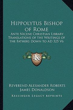 portada hippolytus bishop of rome: ante nicene christian library translations of the writings of the fathers down to ad 325 v6