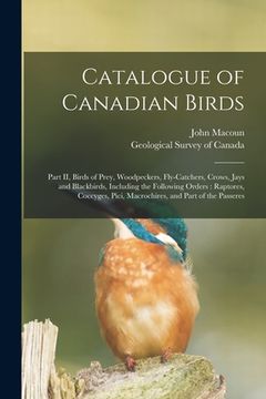 portada Catalogue of Canadian Birds [microform]: Part II, Birds of Prey, Woodpeckers, Fly-catchers, Crows, Jays and Blackbirds, Including the Following Orders (en Inglés)