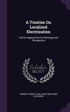 portada A Treatise On Localized Electrization: And Its Applications to Pathology and Therapeutics (en Inglés)