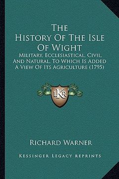 portada the history of the isle of wight: military, ecclesiastical, civil, and natural, to which is added a view of its agriculture (1795) (in English)