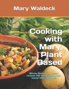 portada Cooking with Mary, Plant Based: Whole food plant based recipes the whole family will enjoy! 100+ Recipes! (en Inglés)