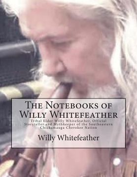 portada The Notebooks of Willy Whitefeather: Tribal Elder Willy Whitefeather, Official Storyteller and Mythkeeper of the Southeastern Chickamauga Cherokee Nat (en Inglés)