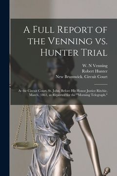 portada A Full Report of the Venning Vs. Hunter Trial [microform]: at the Circuit Court, St. John, Before His Honor Justice Ritchie, March, 1863, as Reported (en Inglés)
