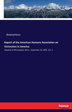 portada Report of the American Humane Association on Vivisection in America: Adopted at Minneapolis, Minn., September 26, 1895. Vol. 3 (en Inglés)