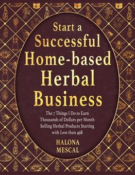portada Start a Successful Home- Based Herbal Business: The 7 Things I Do to Earn Thousands of Dollars per Month Selling Herbal Products Starting with Less th (en Inglés)