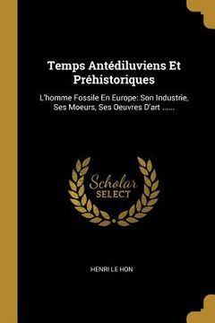 portada Temps Antédiluviens Et Préhistoriques: L'homme Fossile En Europe: Son Industrie, Ses Moeurs, Ses Oeuvres D'art ...... (en Francés)