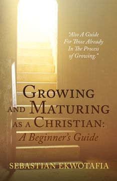 portada Growing and Maturing as a Christian: A Beginner's Guide: "Also A Guide For Those Already In The Process of Growing". (en Inglés)