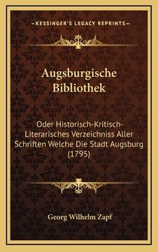 portada Augsburgische Bibliothek: Oder Historisch-Kritisch-Literarisches Verzeichniss Aller Schriften Welche Die Stadt Augsburg (1795) (in German)