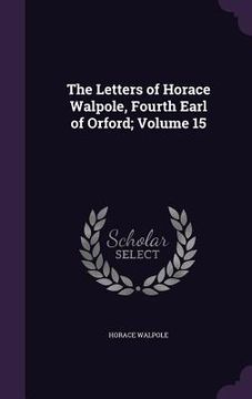 portada The Letters of Horace Walpole, Fourth Earl of Orford; Volume 15 (en Inglés)