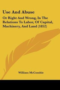 portada use and abuse: or right and wrong, in the relations to labor, of capital, machinery, and land (1852) (en Inglés)