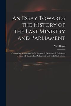 portada An Essay Towards the History of the Last Ministry and Parliament: Containing Seasonable Reflections on I. Favourites II. Ministers of State III. Parti (en Inglés)