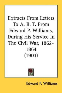 portada extracts from letters to a. b. t. from edward p. williams, during his service in the civil war, 1862-1864 (1903)